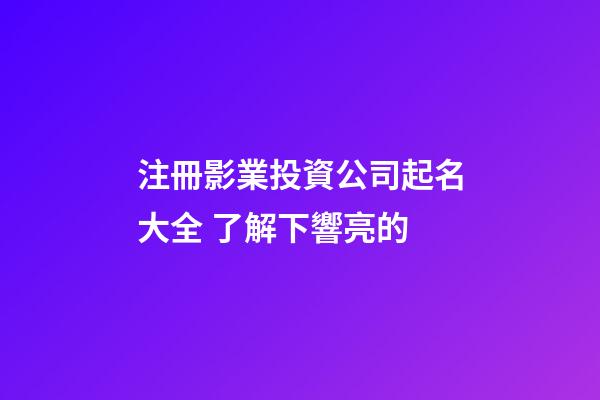 注冊影業投資公司起名大全 了解下響亮的-第1張-公司起名-玄機派